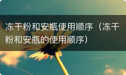 冻干粉和安瓶使用顺序（冻干粉和安瓶的使用顺序）