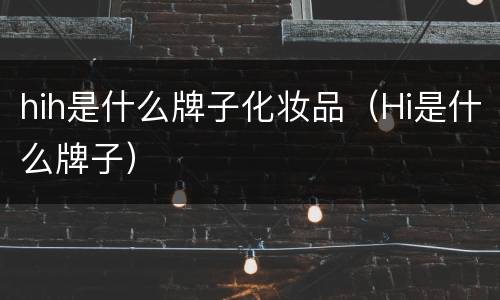 hih是什么牌子化妆品（Hi是什么牌子）