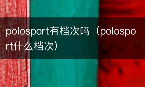 polosport有档次吗（polosport什么档次）