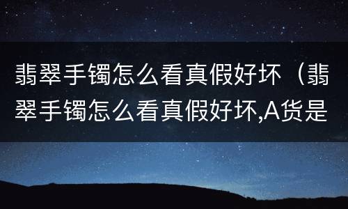 翡翠手镯怎么看真假好坏（翡翠手镯怎么看真假好坏,A货是什么意思）