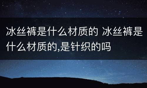 冰丝裤是什么材质的 冰丝裤是什么材质的,是针织的吗