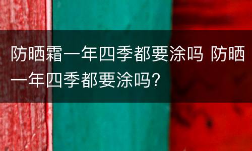 防晒霜一年四季都要涂吗 防晒一年四季都要涂吗?