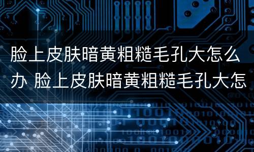 脸上皮肤暗黄粗糙毛孔大怎么办 脸上皮肤暗黄粗糙毛孔大怎么办中医