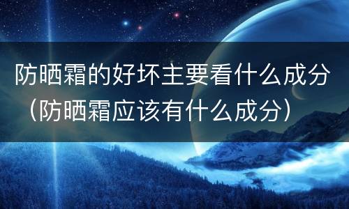 防晒霜的好坏主要看什么成分（防晒霜应该有什么成分）