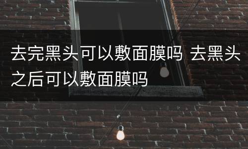 去完黑头可以敷面膜吗 去黑头之后可以敷面膜吗