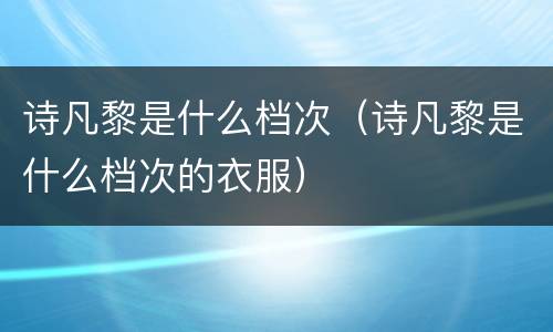 诗凡黎是什么档次（诗凡黎是什么档次的衣服）
