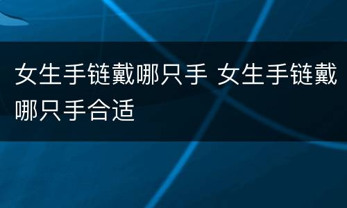 女生手链戴哪只手 女生手链戴哪只手合适