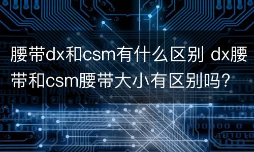 腰带dx和csm有什么区别 dx腰带和csm腰带大小有区别吗?