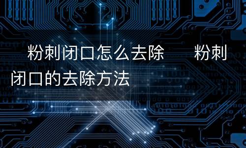 ​粉刺闭口怎么去除  ​粉刺闭口的去除方法
