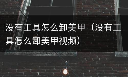 没有工具怎么卸美甲（没有工具怎么卸美甲视频）