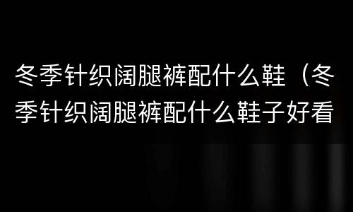 冬季针织阔腿裤配什么鞋（冬季针织阔腿裤配什么鞋子好看）