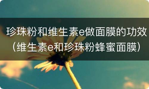 珍珠粉和维生素e做面膜的功效（维生素e和珍珠粉蜂蜜面膜）