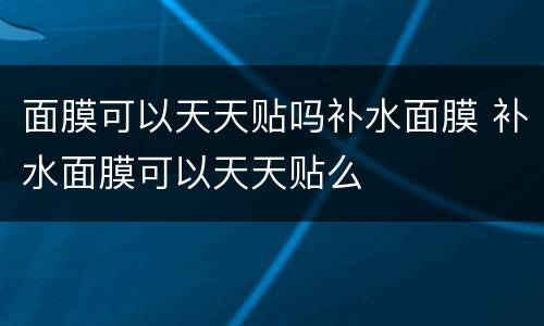 面膜可以天天贴吗补水面膜 补水面膜可以天天贴么