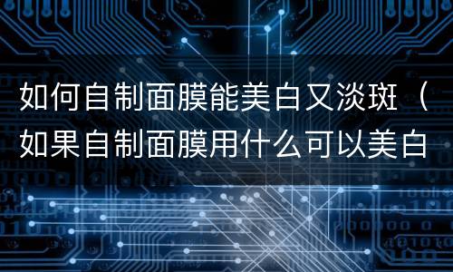 如何自制面膜能美白又淡斑（如果自制面膜用什么可以美白淡斑）
