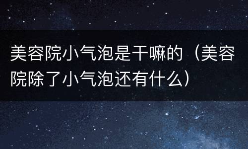 美容院小气泡是干嘛的（美容院除了小气泡还有什么）