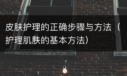 皮肤护理的正确步骤与方法（护理肌肤的基本方法）