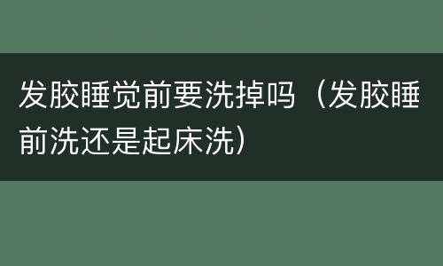 发胶睡觉前要洗掉吗（发胶睡前洗还是起床洗）