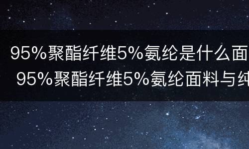 95%聚酯纤维5%氨纶是什么面料 95%聚酯纤维5%氨纶面料与纯棉的区别