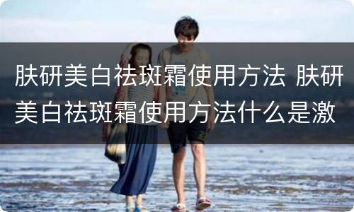 肤研美白祛斑霜使用方法 肤研美白祛斑霜使用方法什么是激素类厂品