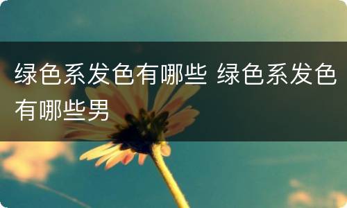 绿色系发色有哪些 绿色系发色有哪些男