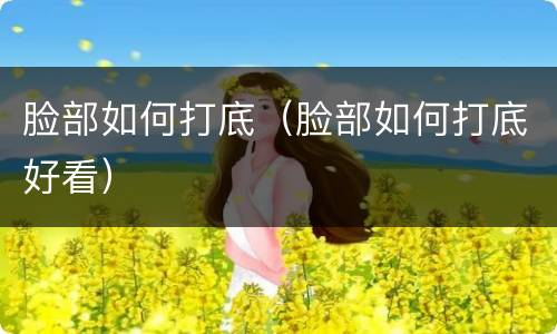 脸部如何打底（脸部如何打底好看）
