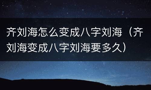 齐刘海怎么变成八字刘海（齐刘海变成八字刘海要多久）