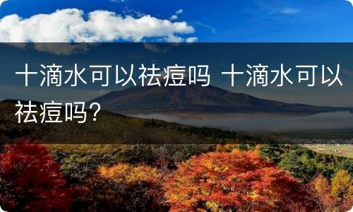 十滴水可以祛痘吗 十滴水可以祛痘吗?