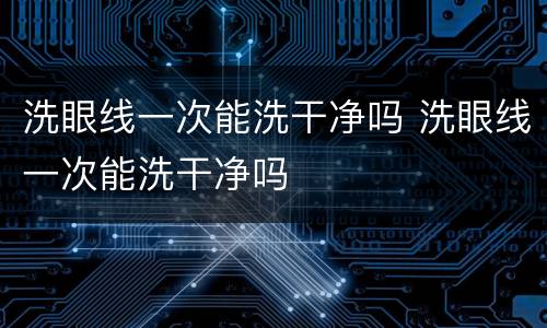 洗眼线一次能洗干净吗 洗眼线一次能洗干净吗