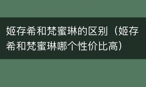 姬存希和梵蜜琳的区别（姬存希和梵蜜琳哪个性价比高）