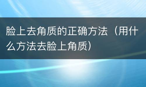 脸上去角质的正确方法（用什么方法去脸上角质）