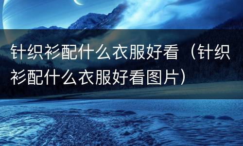 针织衫配什么衣服好看（针织衫配什么衣服好看图片）