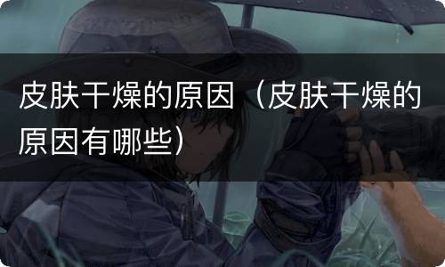 皮肤干燥的原因（皮肤干燥的原因有哪些）