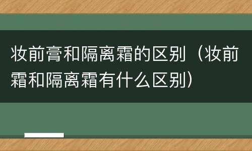 妆前膏和隔离霜的区别（妆前霜和隔离霜有什么区别）