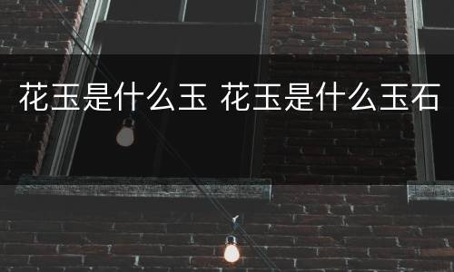 花玉是什么玉 花玉是什么玉石