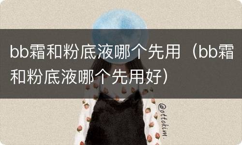 bb霜和粉底液哪个先用（bb霜和粉底液哪个先用好）