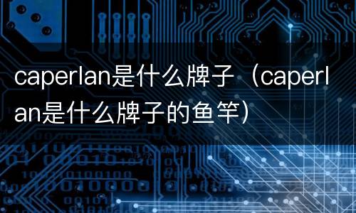 caperlan是什么牌子（caperlan是什么牌子的鱼竿）