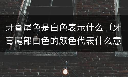 牙膏尾色是白色表示什么（牙膏尾部白色的颜色代表什么意思）