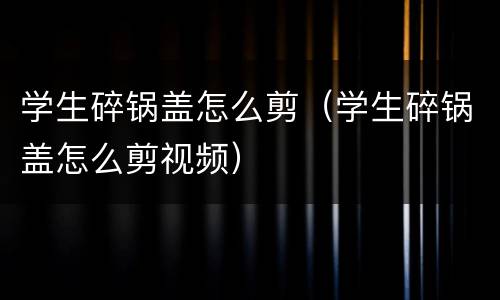 学生碎锅盖怎么剪（学生碎锅盖怎么剪视频）