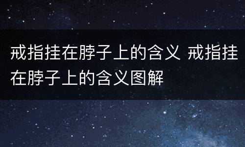 戒指挂在脖子上的含义 戒指挂在脖子上的含义图解
