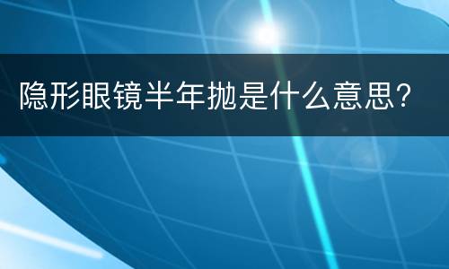 隐形眼镜半年抛是什么意思?