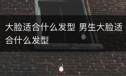 大脸适合什么发型 男生大脸适合什么发型