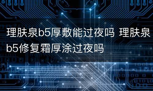理肤泉b5厚敷能过夜吗 理肤泉b5修复霜厚涂过夜吗