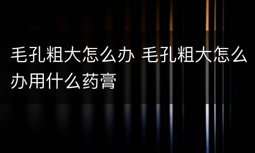 毛孔粗大怎么办 毛孔粗大怎么办用什么药膏