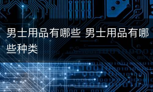 男士用品有哪些 男士用品有哪些种类