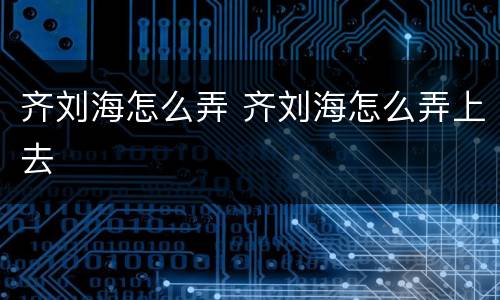 齐刘海怎么弄 齐刘海怎么弄上去