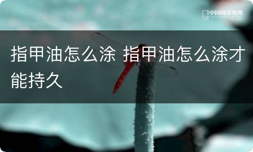 指甲油怎么涂 指甲油怎么涂才能持久