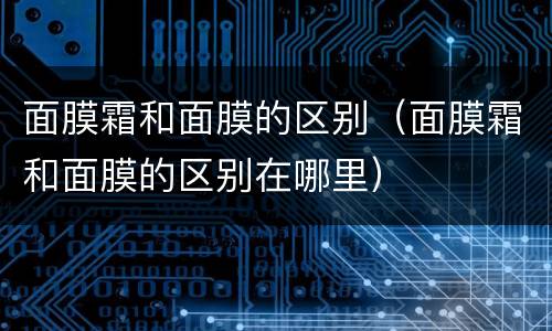 面膜霜和面膜的区别（面膜霜和面膜的区别在哪里）