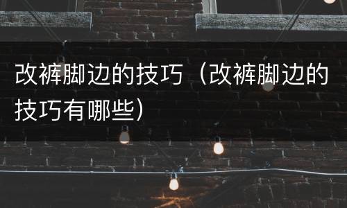 改裤脚边的技巧（改裤脚边的技巧有哪些）