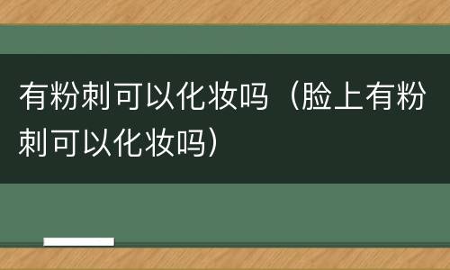 有粉刺可以化妆吗（脸上有粉刺可以化妆吗）