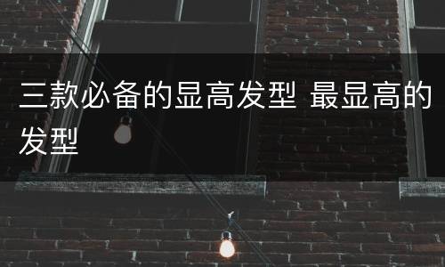 三款必备的显高发型 最显高的发型
